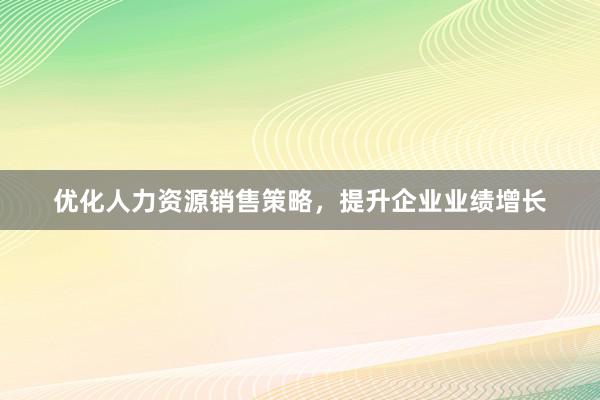 优化人力资源销售策略，提升企业业绩增长