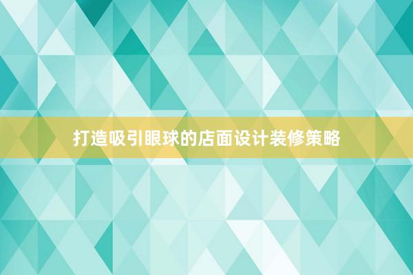 打造吸引眼球的店面设计装修策略